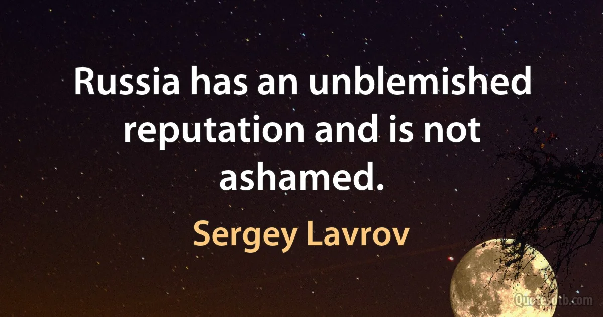 Russia has an unblemished reputation and is not ashamed. (Sergey Lavrov)