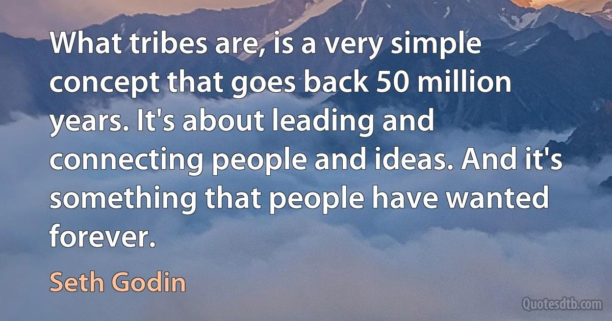 What tribes are, is a very simple concept that goes back 50 million years. It's about leading and connecting people and ideas. And it's something that people have wanted forever. (Seth Godin)