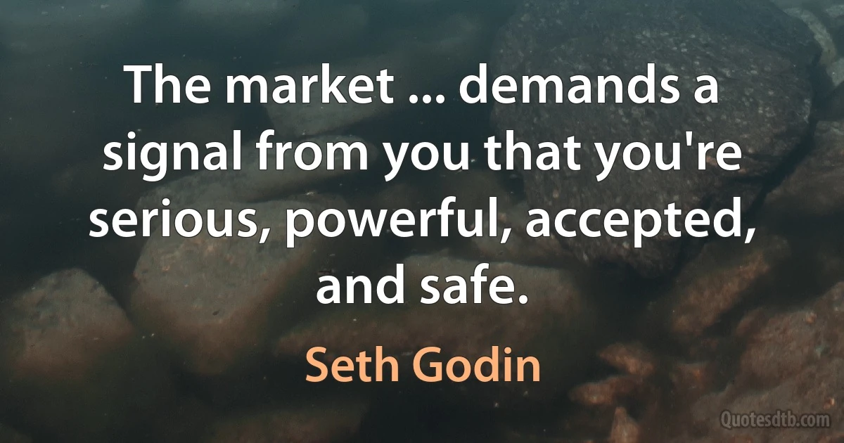 The market ... demands a signal from you that you're serious, powerful, accepted, and safe. (Seth Godin)