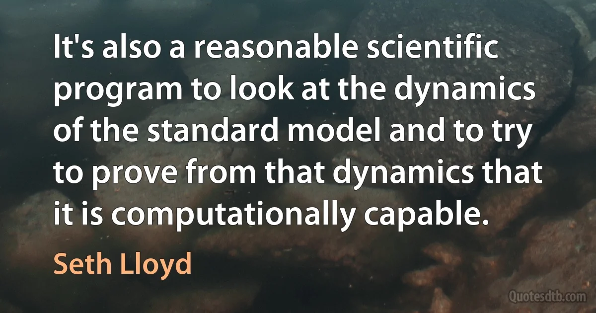 It's also a reasonable scientific program to look at the dynamics of the standard model and to try to prove from that dynamics that it is computationally capable. (Seth Lloyd)