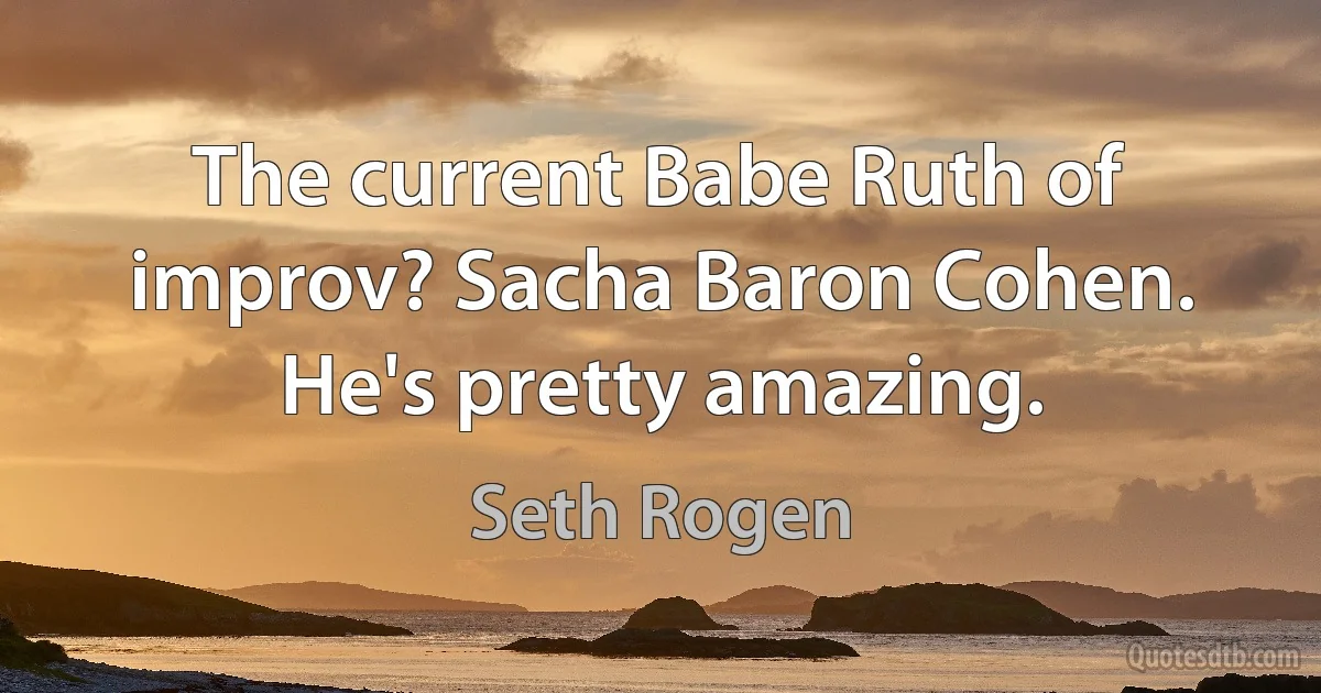 The current Babe Ruth of improv? Sacha Baron Cohen. He's pretty amazing. (Seth Rogen)