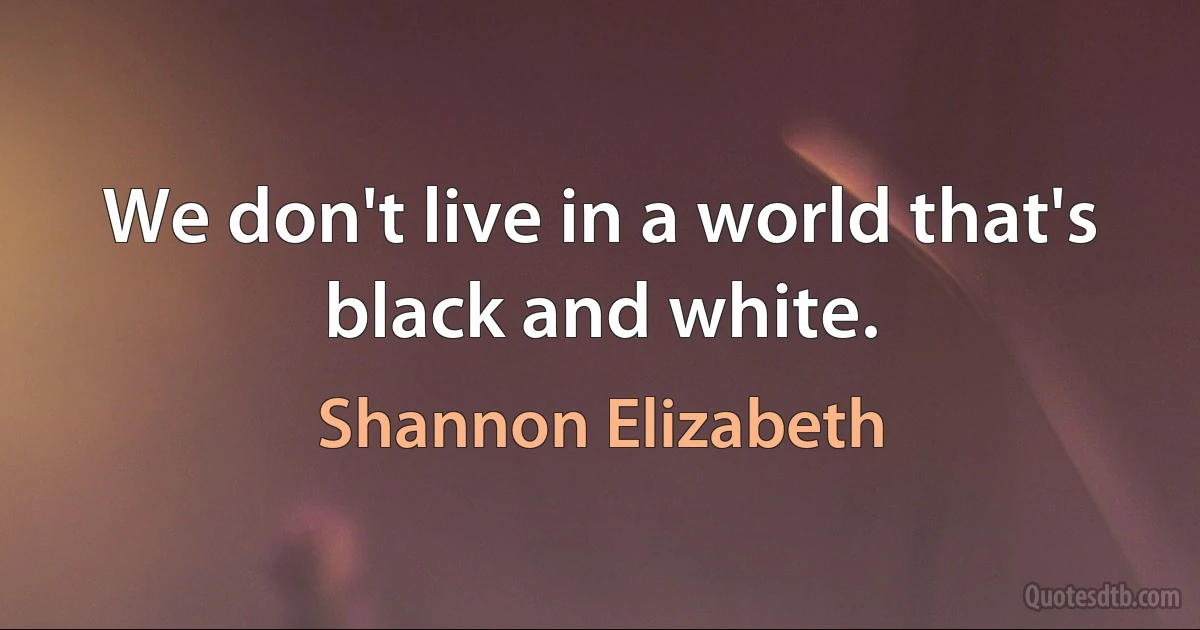 We don't live in a world that's black and white. (Shannon Elizabeth)