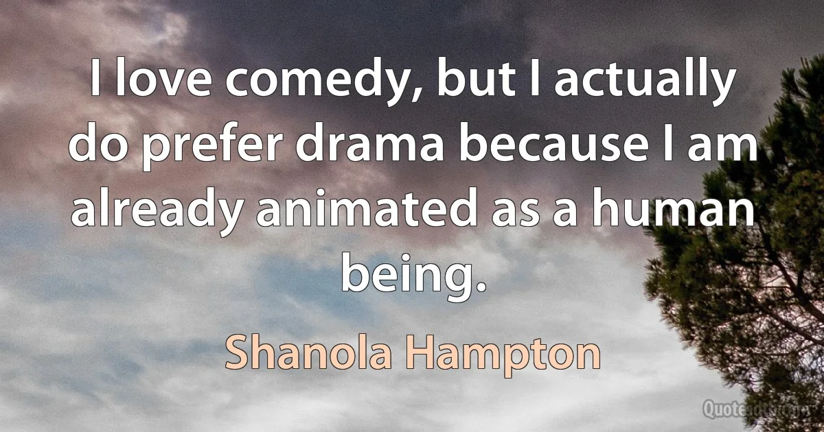 I love comedy, but I actually do prefer drama because I am already animated as a human being. (Shanola Hampton)