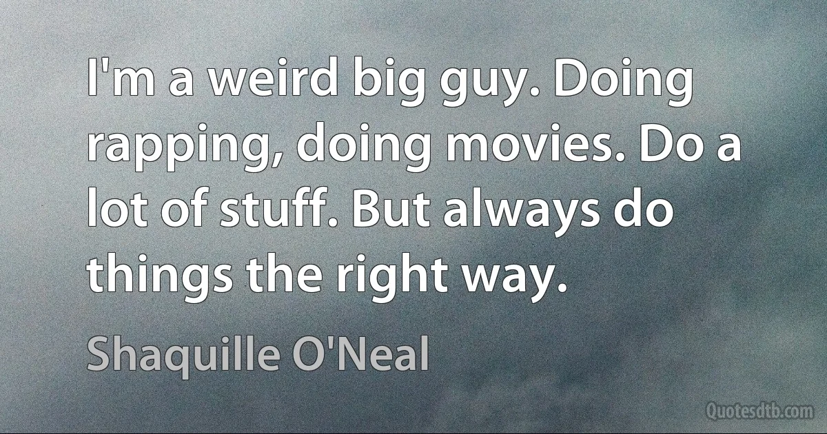 I'm a weird big guy. Doing rapping, doing movies. Do a lot of stuff. But always do things the right way. (Shaquille O'Neal)