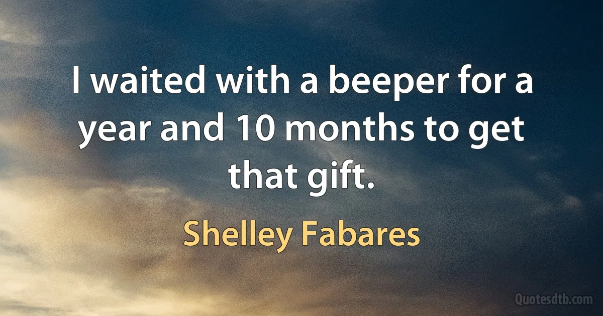 I waited with a beeper for a year and 10 months to get that gift. (Shelley Fabares)