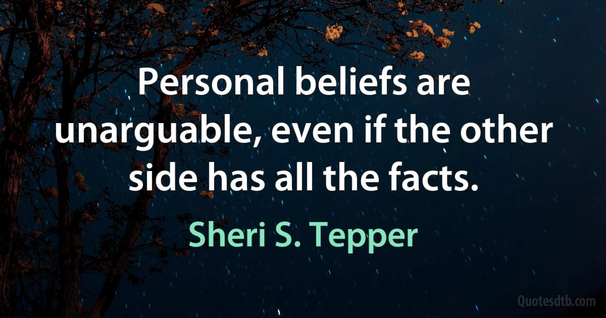 Personal beliefs are unarguable, even if the other side has all the facts. (Sheri S. Tepper)