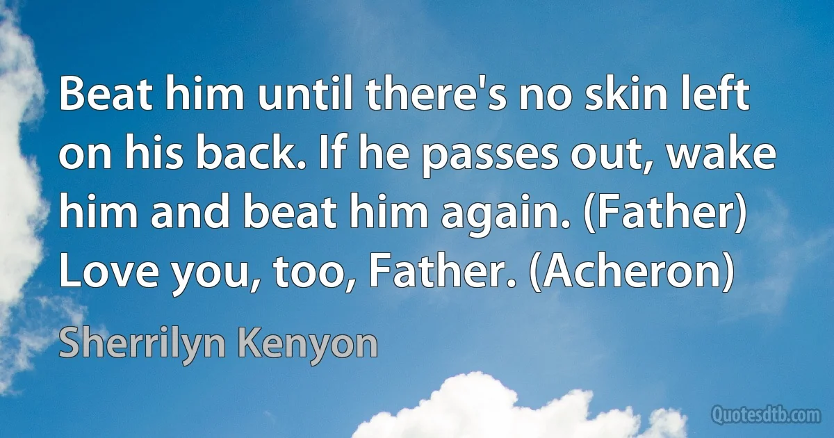 Beat him until there's no skin left on his back. If he passes out, wake him and beat him again. (Father)
Love you, too, Father. (Acheron) (Sherrilyn Kenyon)