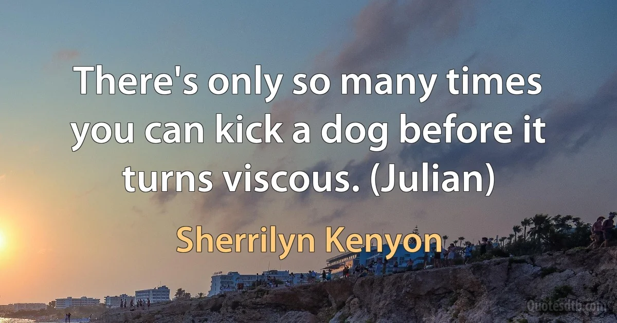 There's only so many times you can kick a dog before it turns viscous. (Julian) (Sherrilyn Kenyon)