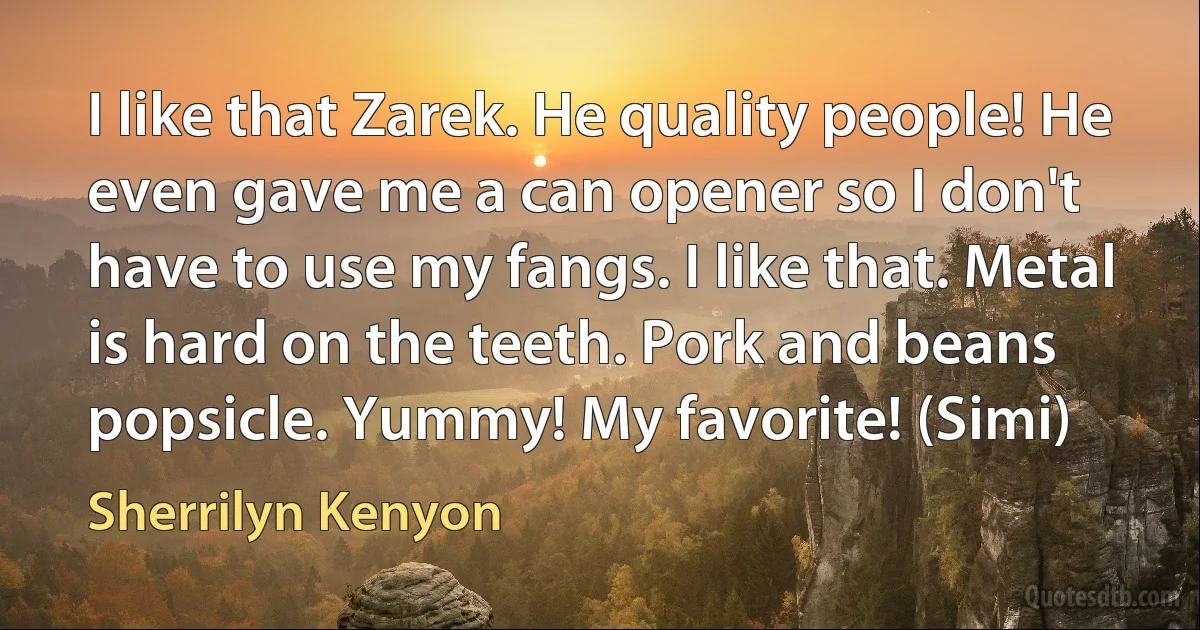 I like that Zarek. He quality people! He even gave me a can opener so I don't have to use my fangs. I like that. Metal is hard on the teeth. Pork and beans popsicle. Yummy! My favorite! (Simi) (Sherrilyn Kenyon)