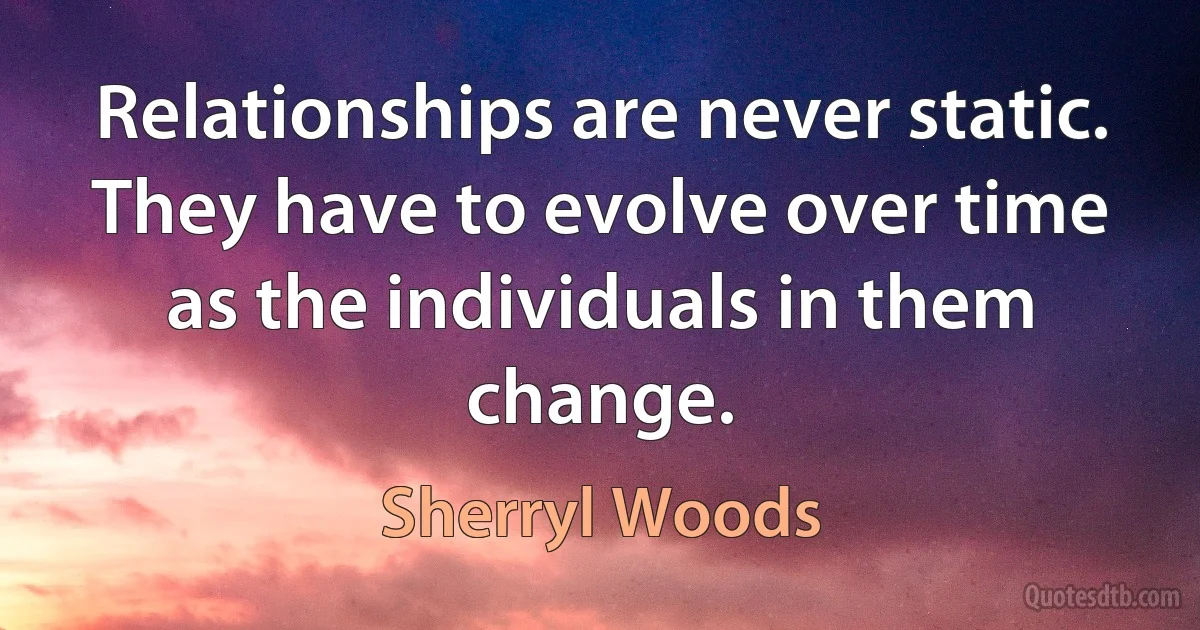 Relationships are never static. They have to evolve over time as the individuals in them change. (Sherryl Woods)