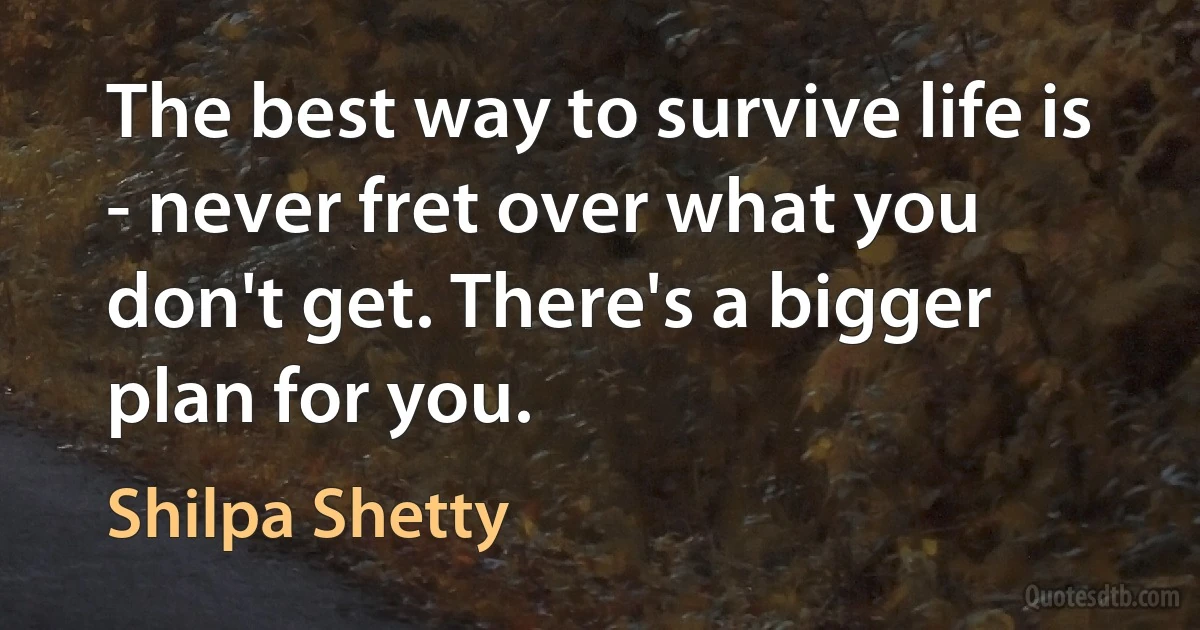 The best way to survive life is - never fret over what you don't get. There's a bigger plan for you. (Shilpa Shetty)