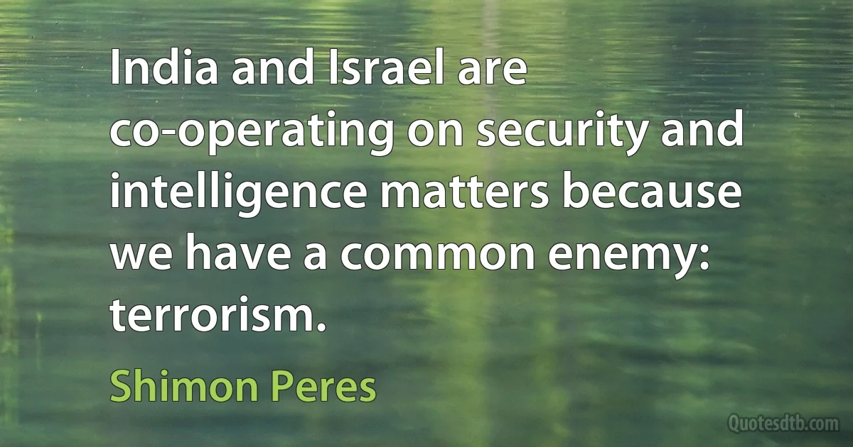 India and Israel are co-operating on security and intelligence matters because we have a common enemy: terrorism. (Shimon Peres)