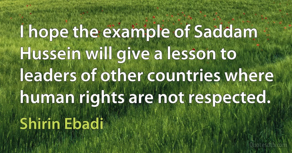 I hope the example of Saddam Hussein will give a lesson to leaders of other countries where human rights are not respected. (Shirin Ebadi)