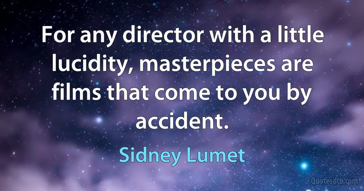 For any director with a little lucidity, masterpieces are films that come to you by accident. (Sidney Lumet)