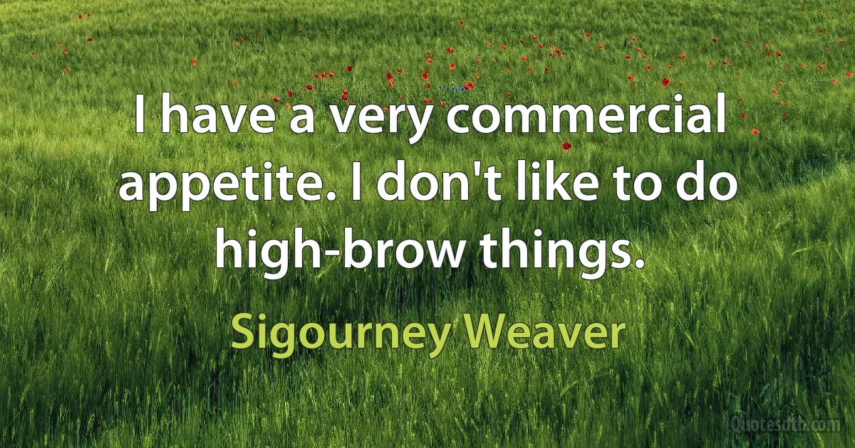 I have a very commercial appetite. I don't like to do high-brow things. (Sigourney Weaver)