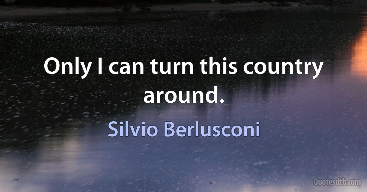 Only I can turn this country around. (Silvio Berlusconi)