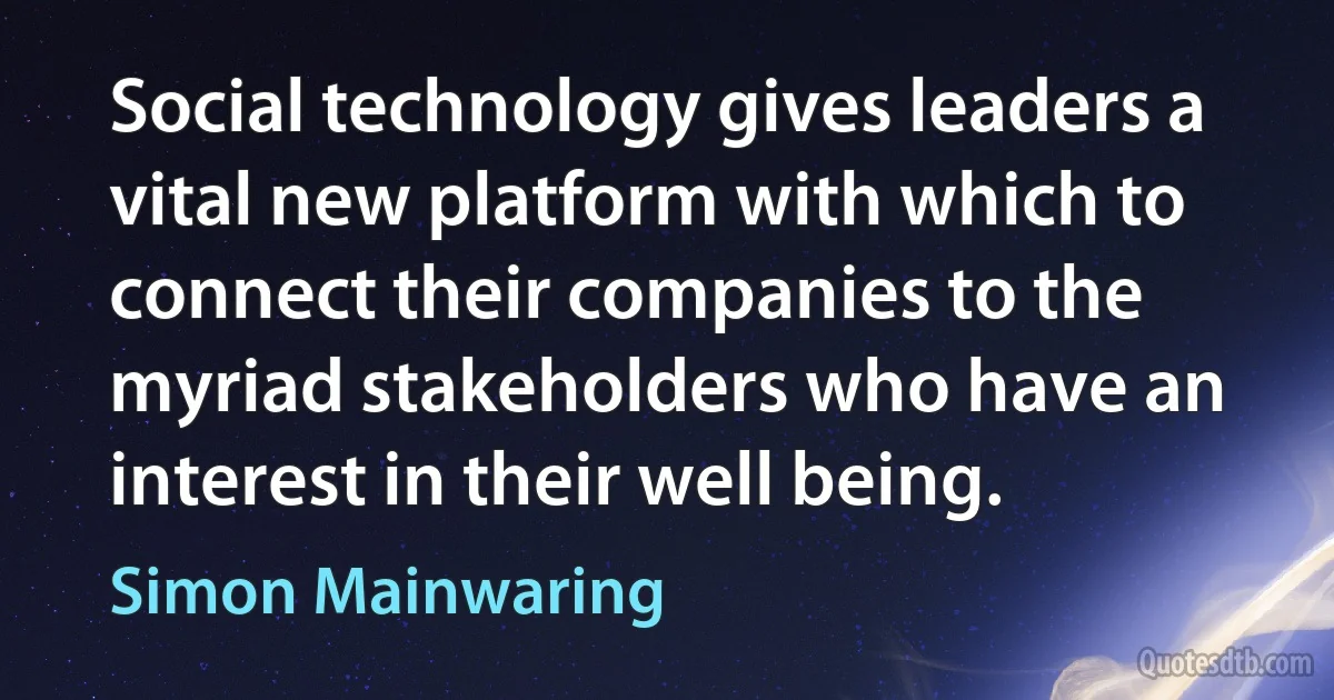 Social technology gives leaders a vital new platform with which to connect their companies to the myriad stakeholders who have an interest in their well being. (Simon Mainwaring)