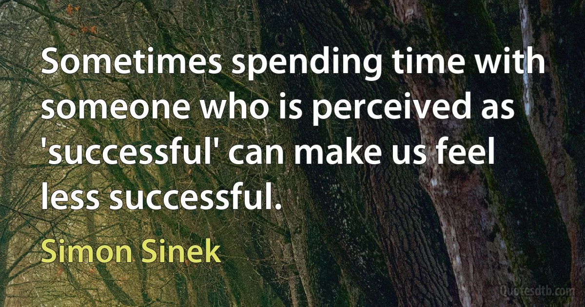 Sometimes spending time with someone who is perceived as 'successful' can make us feel less successful. (Simon Sinek)