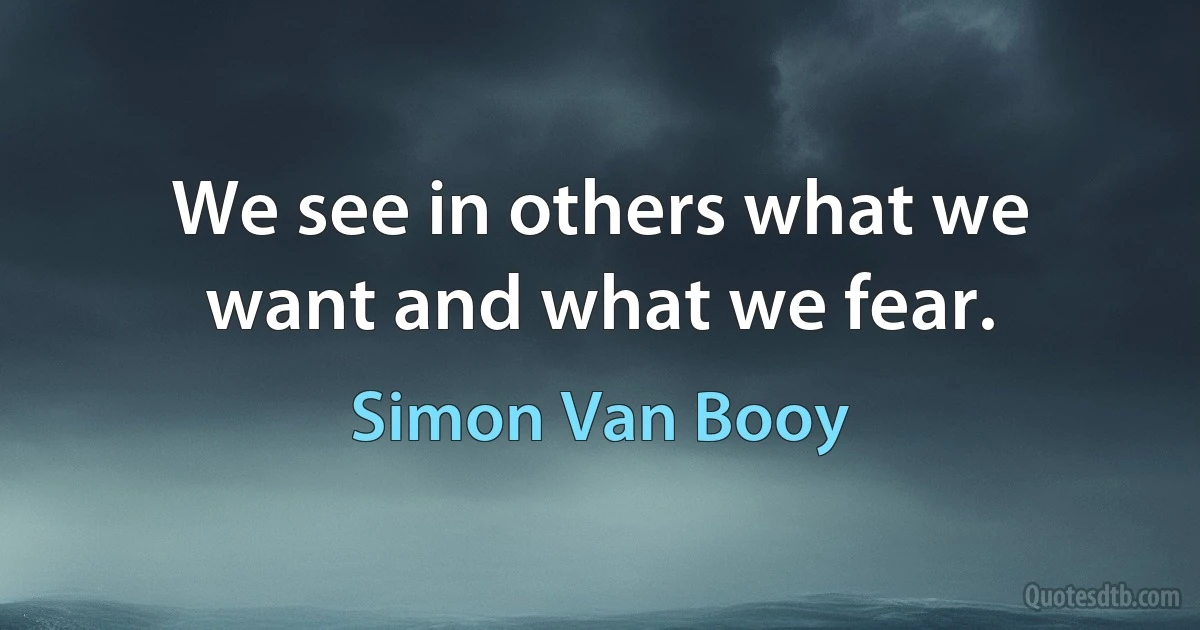 We see in others what we want and what we fear. (Simon Van Booy)