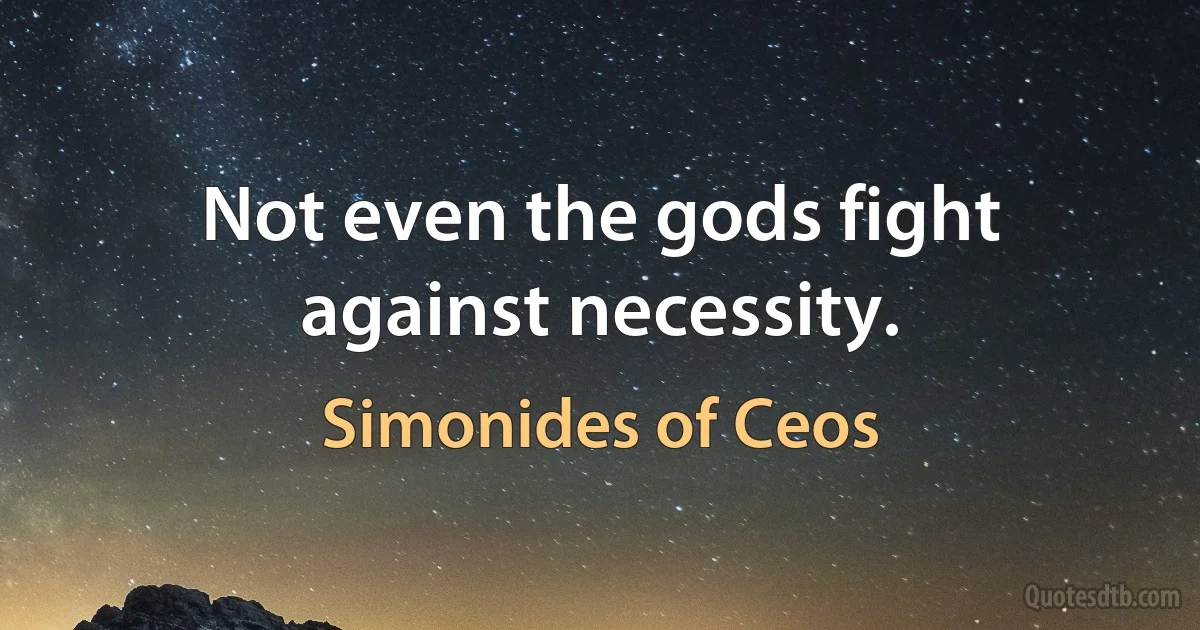 Not even the gods fight against necessity. (Simonides of Ceos)