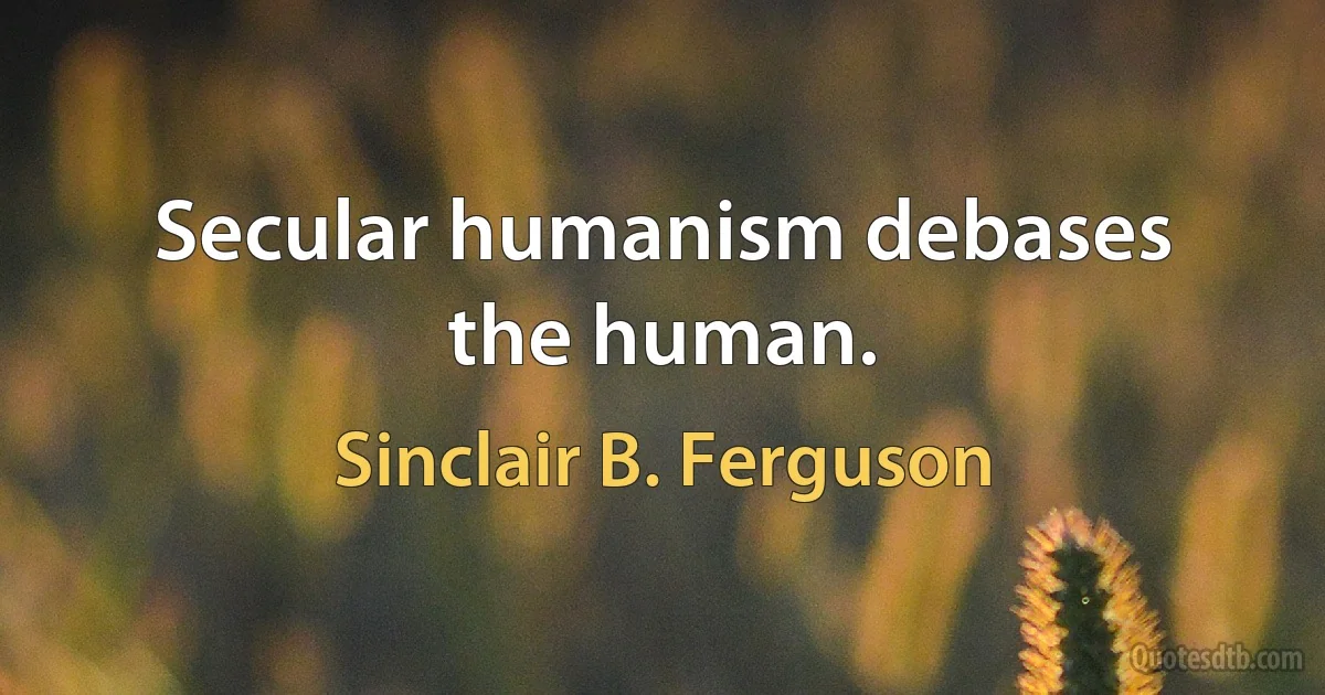 Secular humanism debases the human. (Sinclair B. Ferguson)