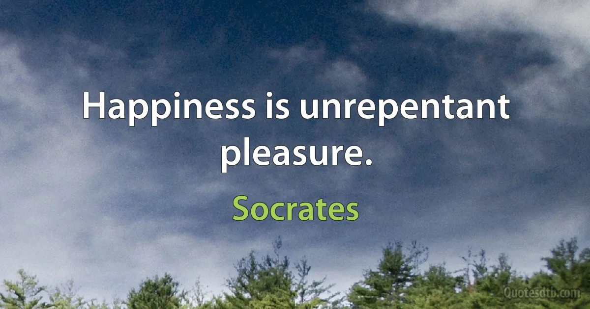 Happiness is unrepentant pleasure. (Socrates)