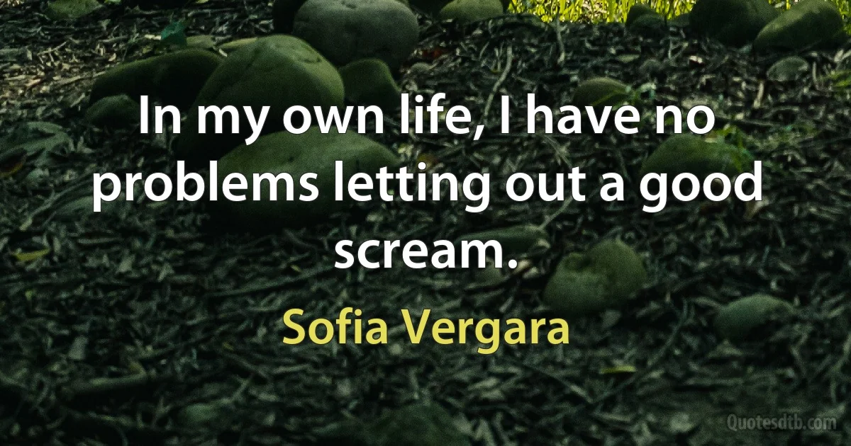 In my own life, I have no problems letting out a good scream. (Sofia Vergara)