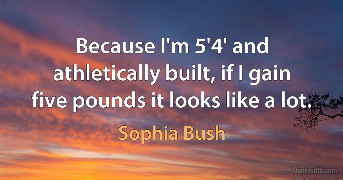 Because I'm 5'4' and athletically built, if I gain five pounds it looks like a lot. (Sophia Bush)