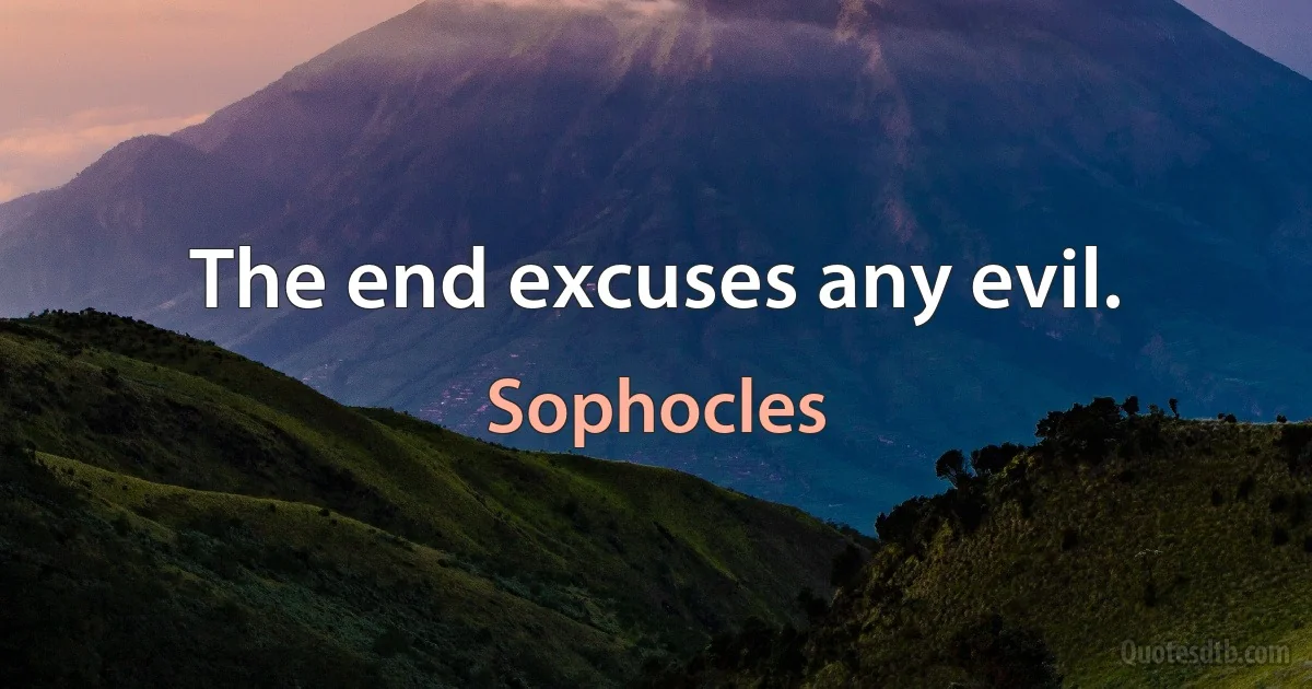 The end excuses any evil. (Sophocles)