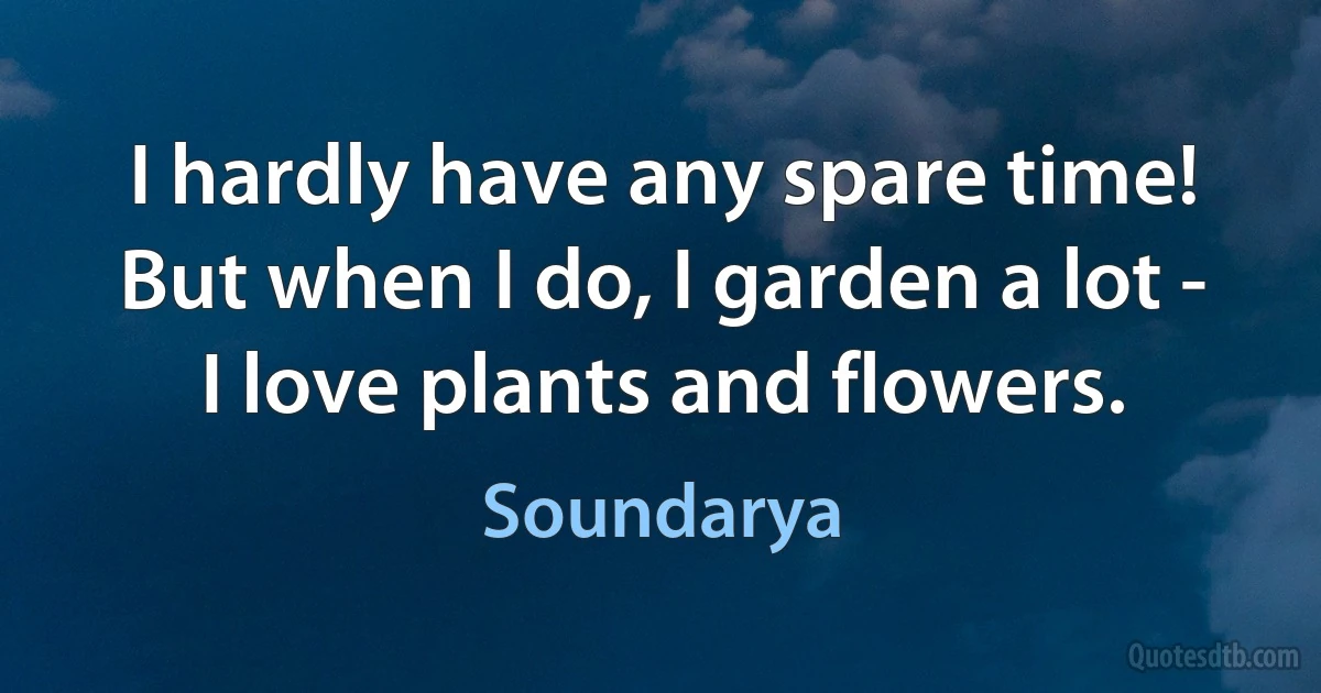 I hardly have any spare time! But when I do, I garden a lot - I love plants and flowers. (Soundarya)