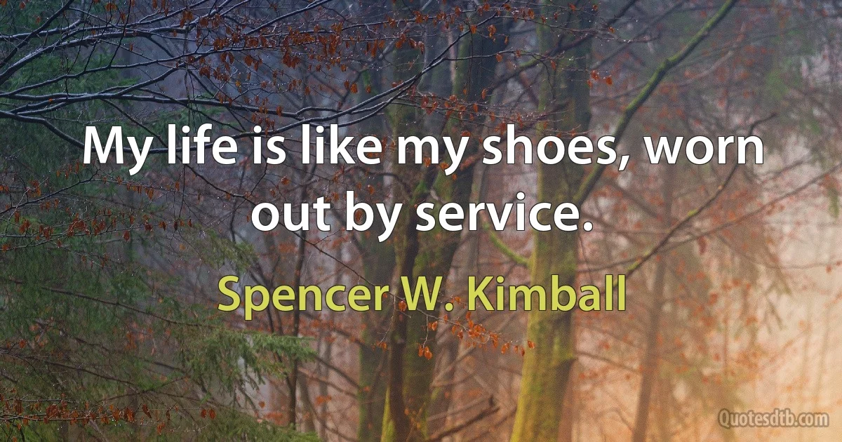 My life is like my shoes, worn out by service. (Spencer W. Kimball)