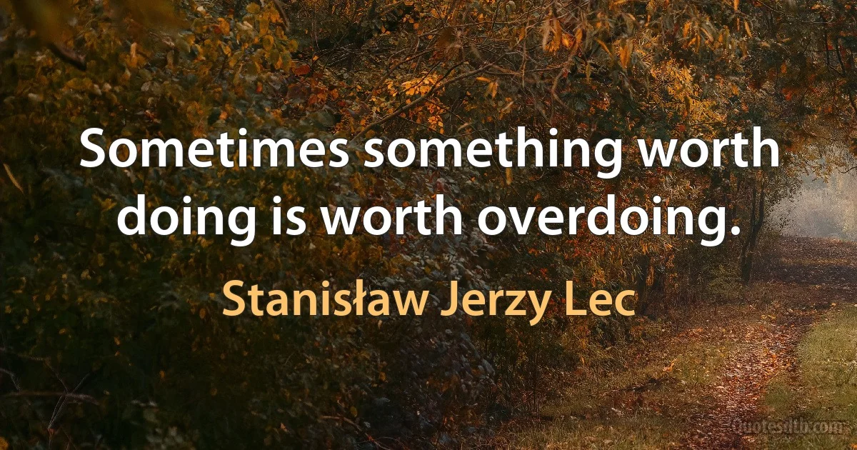 Sometimes something worth doing is worth overdoing. (Stanisław Jerzy Lec)