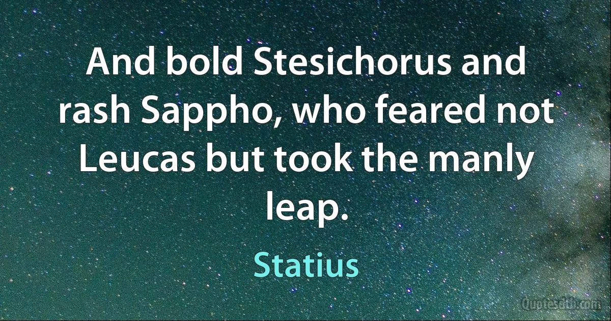 And bold Stesichorus and rash Sappho, who feared not Leucas but took the manly leap. (Statius)