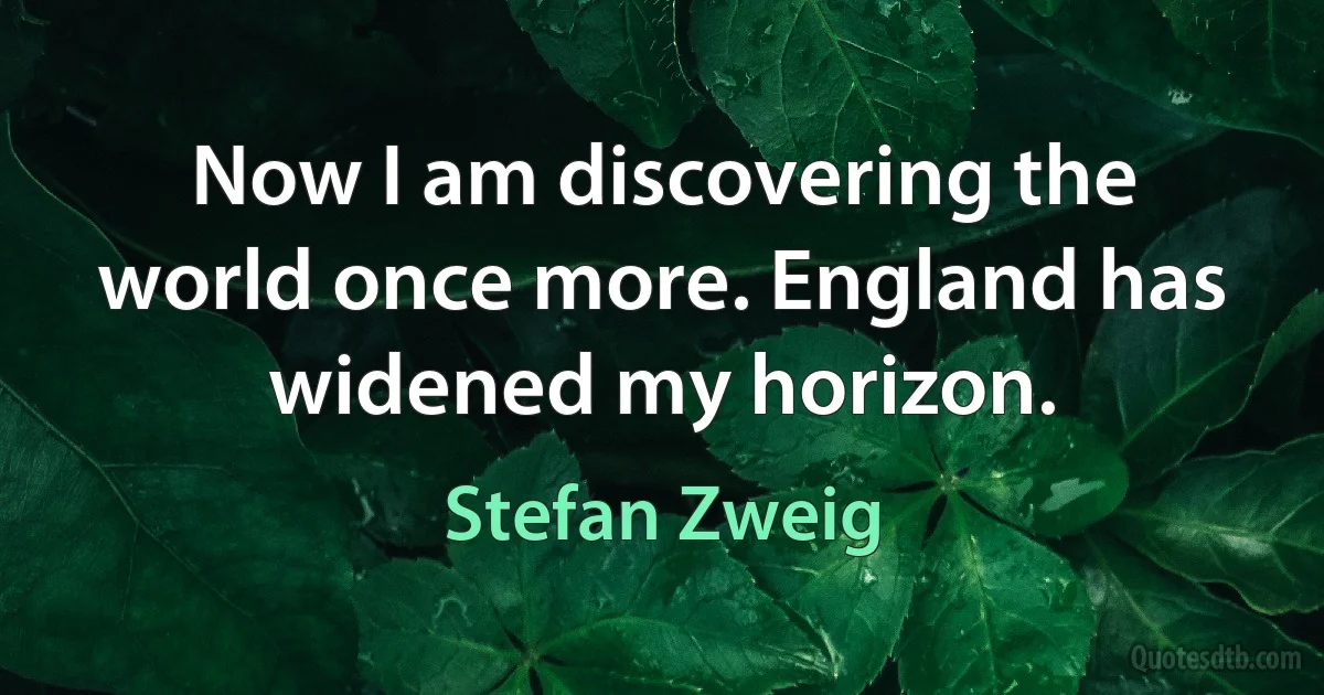 Now I am discovering the world once more. England has widened my horizon. (Stefan Zweig)