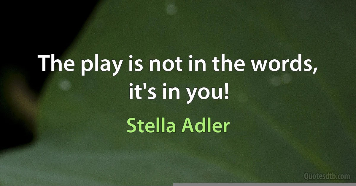 The play is not in the words, it's in you! (Stella Adler)