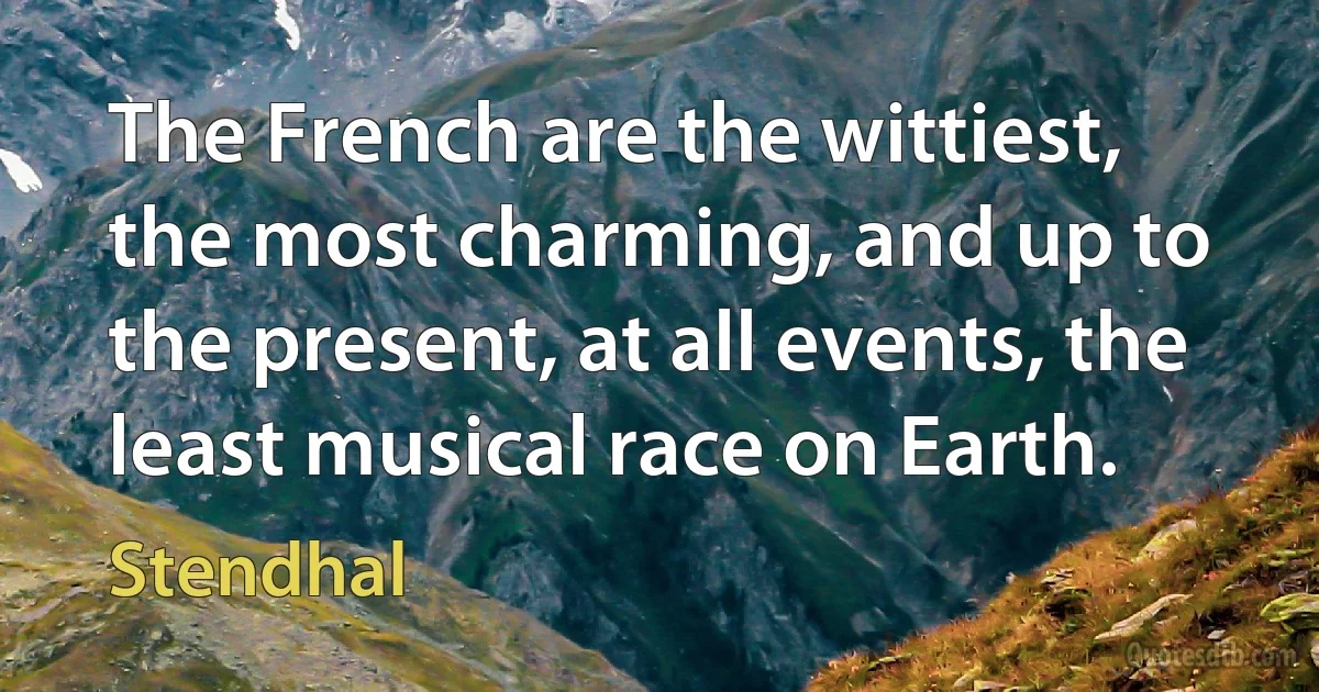 The French are the wittiest, the most charming, and up to the present, at all events, the least musical race on Earth. (Stendhal)