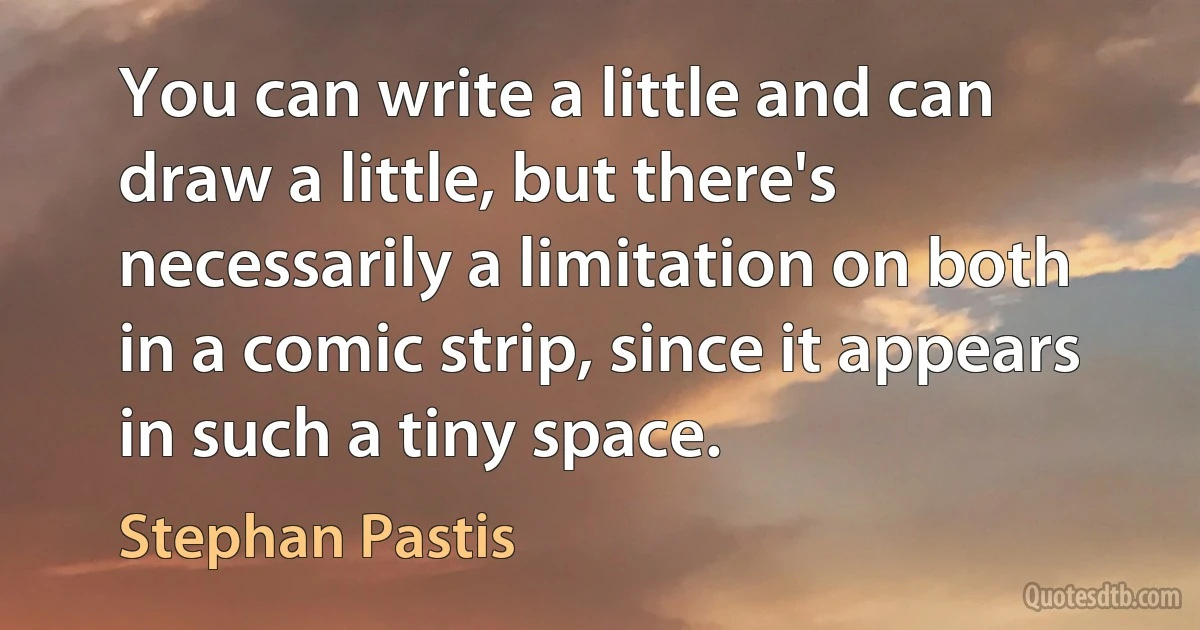 You can write a little and can draw a little, but there's necessarily a limitation on both in a comic strip, since it appears in such a tiny space. (Stephan Pastis)