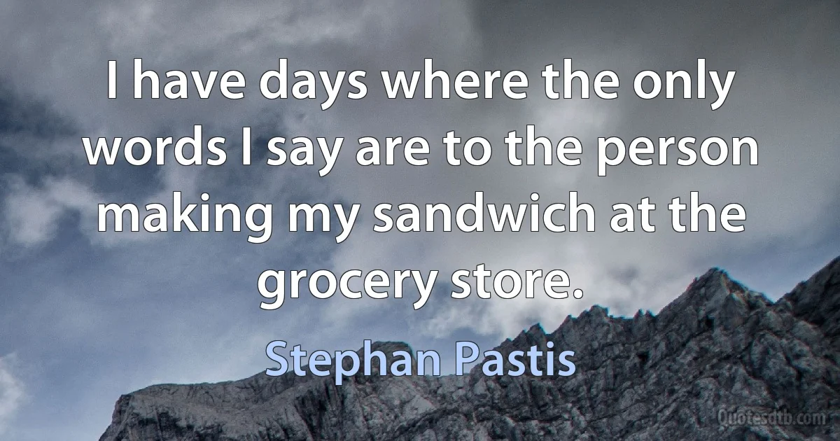 I have days where the only words I say are to the person making my sandwich at the grocery store. (Stephan Pastis)