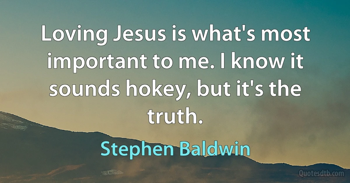 Loving Jesus is what's most important to me. I know it sounds hokey, but it's the truth. (Stephen Baldwin)