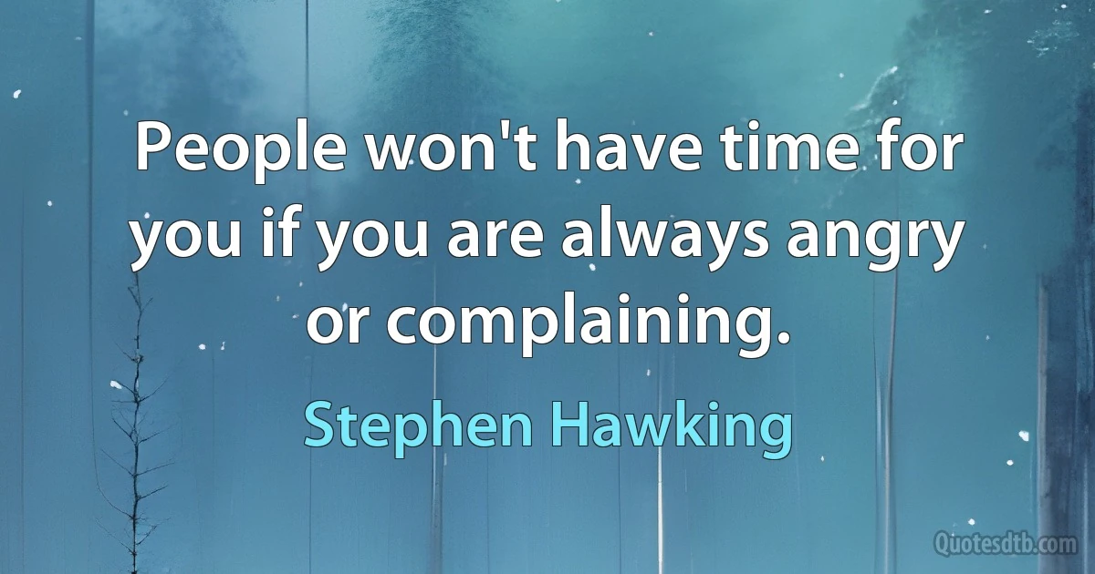 People won't have time for you if you are always angry or complaining. (Stephen Hawking)