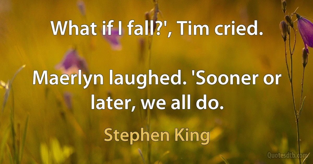 What if I fall?', Tim cried.

Maerlyn laughed. 'Sooner or later, we all do. (Stephen King)