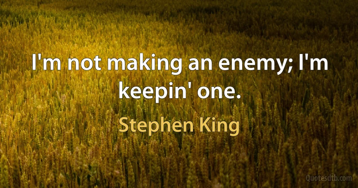 I'm not making an enemy; I'm keepin' one. (Stephen King)