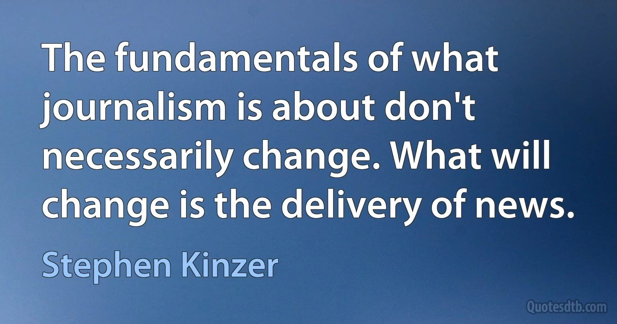 The fundamentals of what journalism is about don't necessarily change. What will change is the delivery of news. (Stephen Kinzer)