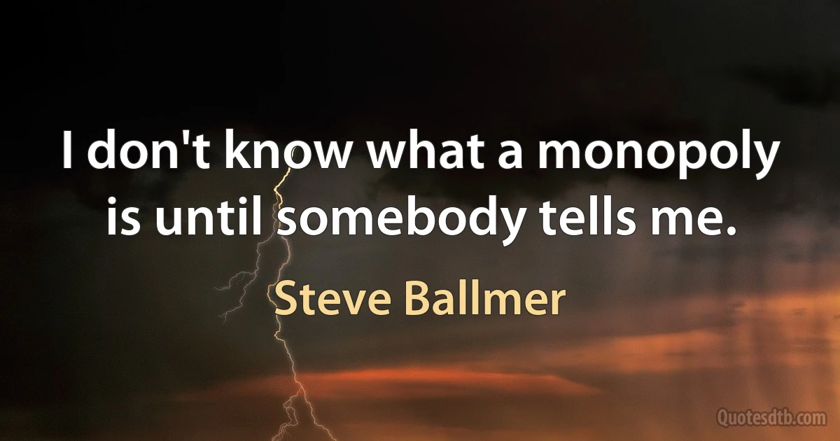 I don't know what a monopoly is until somebody tells me. (Steve Ballmer)