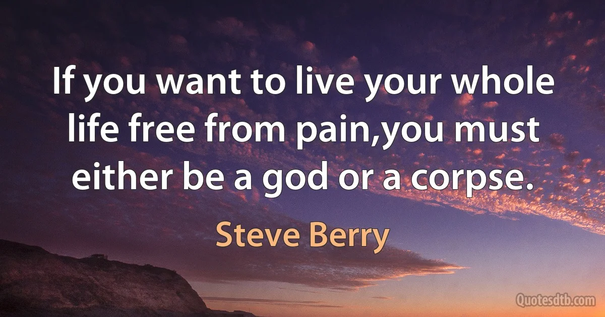 If you want to live your whole life free from pain,you must either be a god or a corpse. (Steve Berry)