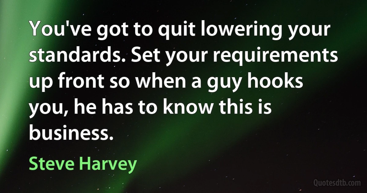 You've got to quit lowering your standards. Set your requirements up front so when a guy hooks you, he has to know this is business. (Steve Harvey)