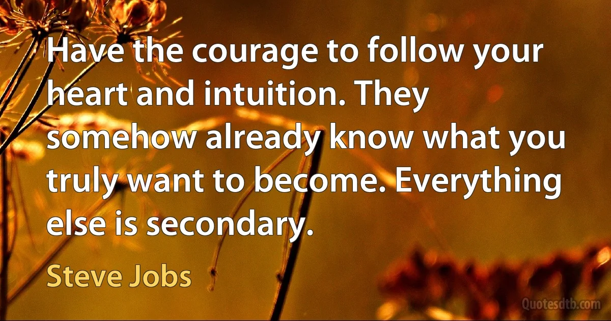 Have the courage to follow your heart and intuition. They somehow already know what you truly want to become. Everything else is secondary. (Steve Jobs)