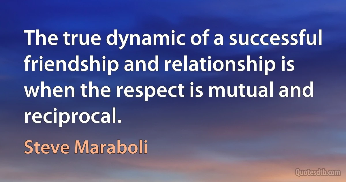 The true dynamic of a successful friendship and relationship is when the respect is mutual and reciprocal. (Steve Maraboli)