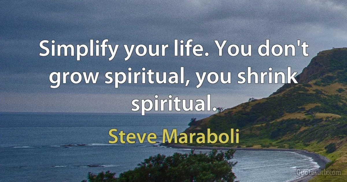 Simplify your life. You don't grow spiritual, you shrink spiritual. (Steve Maraboli)