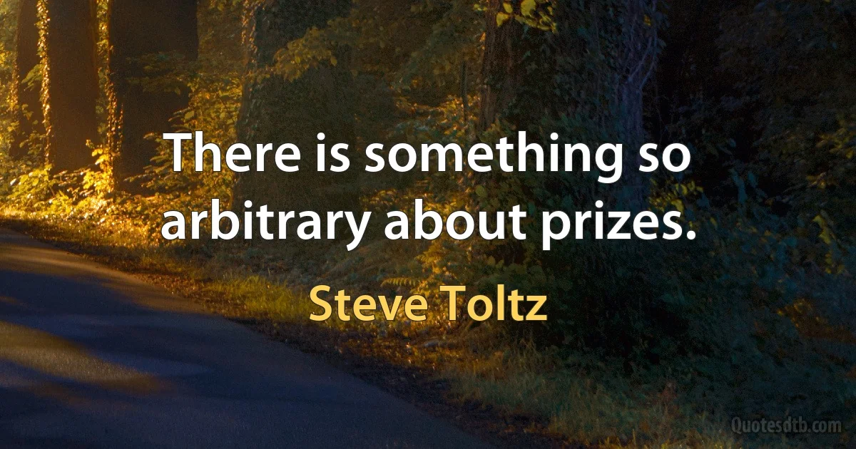 There is something so arbitrary about prizes. (Steve Toltz)